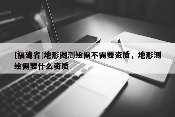 [福建省]地形圖測繪需不需要資質(zhì)，地形測繪需要什么資質(zhì)