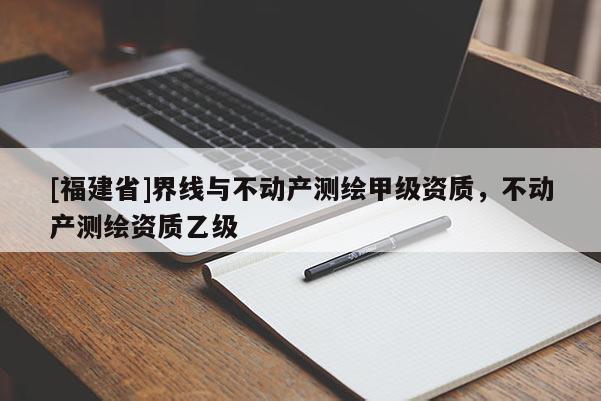 [福建省]界線與不動產測繪甲級資質，不動產測繪資質乙級