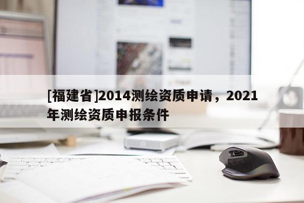 [福建省]2014測繪資質申請，2021年測繪資質申報條件