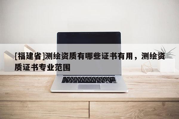 [福建省]測繪資質有哪些證書有用，測繪資質證書專業范圍
