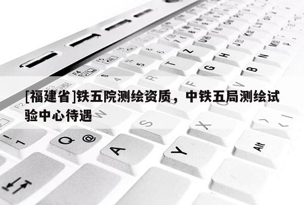 [福建省]鐵五院測(cè)繪資質(zhì)，中鐵五局測(cè)繪試驗(yàn)中心待遇