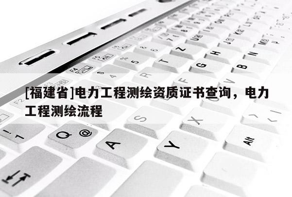 [福建省]電力工程測繪資質(zhì)證書查詢，電力工程測繪流程