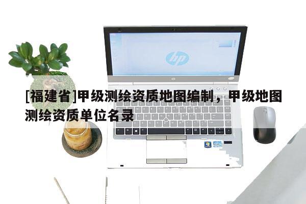 [福建省]甲級測繪資質地圖編制，甲級地圖測繪資質單位名錄