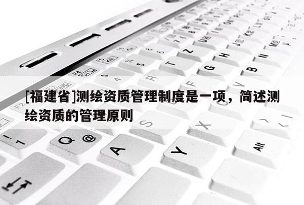 [福建省]測繪資質(zhì)管理制度是一項，簡述測繪資質(zhì)的管理原則
