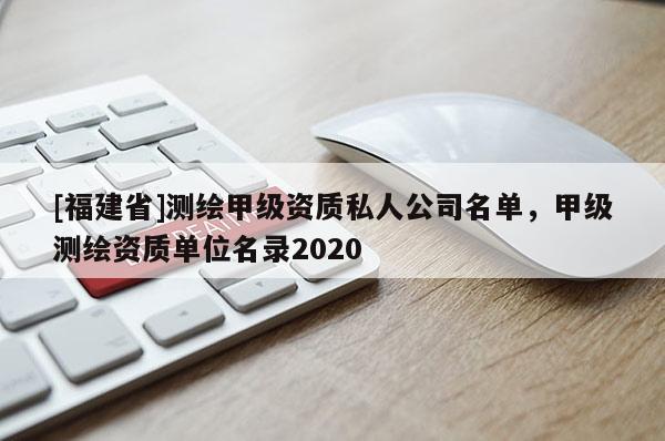 [福建省]測繪甲級資質私人公司名單，甲級測繪資質單位名錄2020