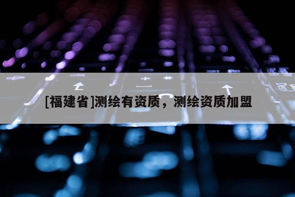 [福建省]測繪有資質，測繪資質加盟