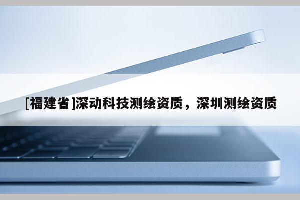 [福建省]深動科技測繪資質，深圳測繪資質