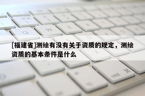 [福建省]測繪有沒有關于資質的規定，測繪資質的基本條件是什么