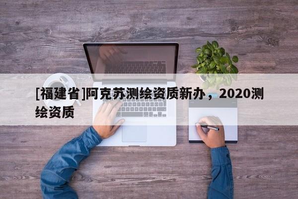 [福建省]阿克蘇測繪資質新辦，2020測繪資質