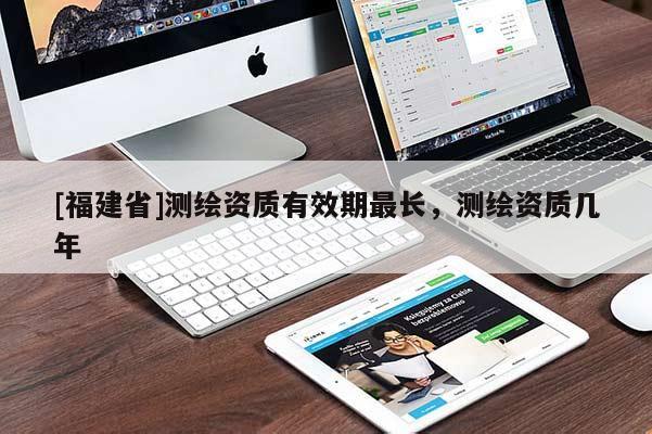 [福建省]測(cè)繪資質(zhì)有效期最長(zhǎng)，測(cè)繪資質(zhì)幾年