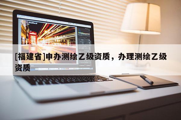 [福建省]申辦測繪乙級資質，辦理測繪乙級資質
