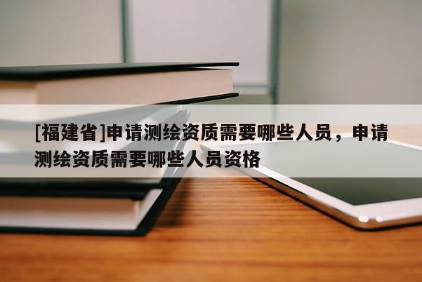 [福建省]申請(qǐng)測(cè)繪資質(zhì)需要哪些人員，申請(qǐng)測(cè)繪資質(zhì)需要哪些人員資格