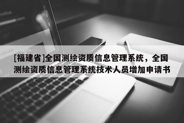 [福建省]全國測繪資質(zhì)信息管理系統(tǒng)，全國測繪資質(zhì)信息管理系統(tǒng)技術(shù)人員增加申請書