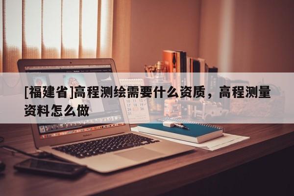 [福建省]高程測繪需要什么資質，高程測量資料怎么做