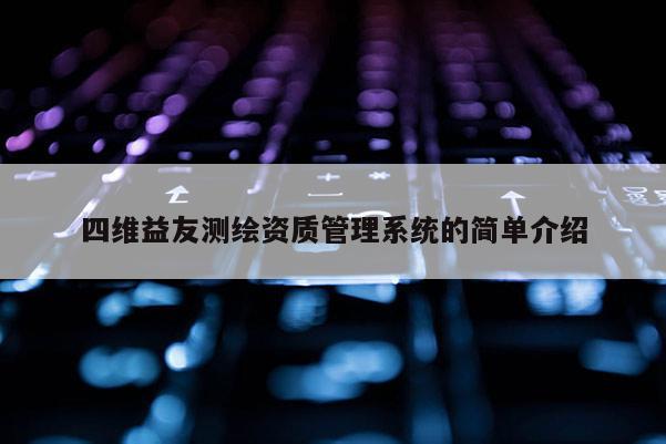 四維益友測繪資質管理系統的簡單介紹
