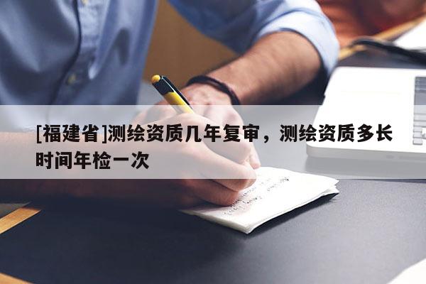[福建省]測繪資質幾年復審，測繪資質多長時間年檢一次