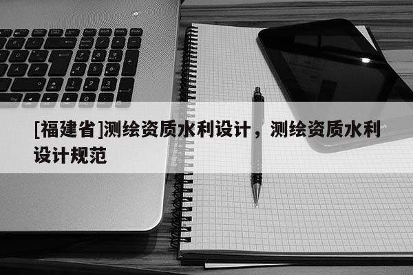 [福建省]測繪資質水利設計，測繪資質水利設計規范