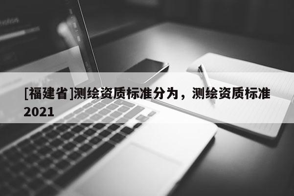 [福建省]測繪資質標準分為，測繪資質標準2021