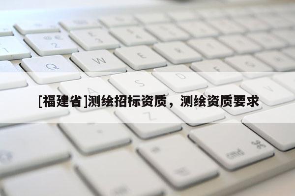 [福建省]測繪招標資質，測繪資質要求