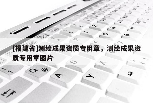 [福建省]測繪成果資質專用章，測繪成果資質專用章圖片