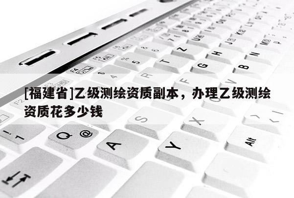 [福建省]乙級測繪資質副本，辦理乙級測繪資質花多少錢