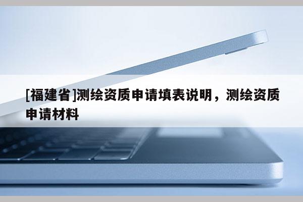[福建省]測繪資質(zhì)申請(qǐng)?zhí)畋碚f明，測繪資質(zhì)申請(qǐng)材料