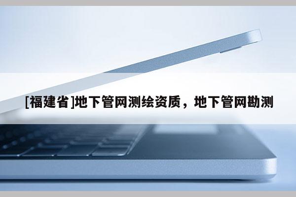 [福建省]地下管網(wǎng)測繪資質(zhì)，地下管網(wǎng)勘測