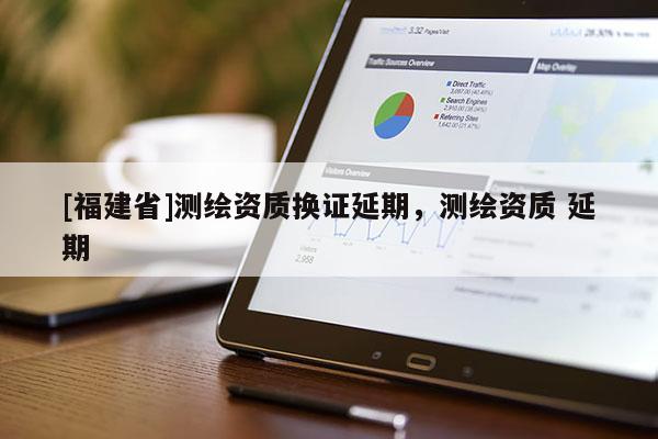 [福建省]測繪資質換證延期，測繪資質 延期