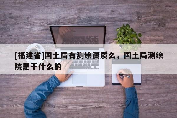 [福建省]國土局有測繪資質么，國土局測繪院是干什么的