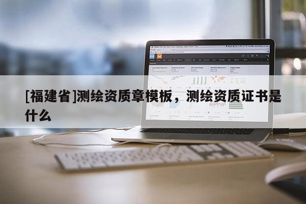 [福建省]測繪資質章模板，測繪資質證書是什么