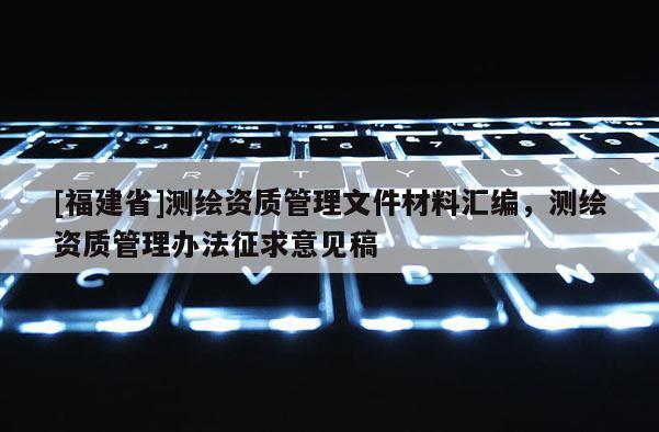 [福建省]測繪資質(zhì)管理文件材料匯編，測繪資質(zhì)管理辦法征求意見稿