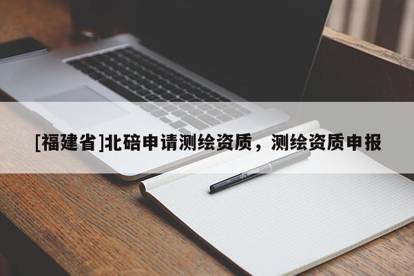 [福建省]北碚申請測繪資質，測繪資質申報