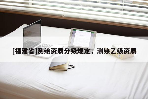 [福建省]測(cè)繪資質(zhì)分級(jí)規(guī)定，測(cè)繪乙級(jí)資質(zhì)