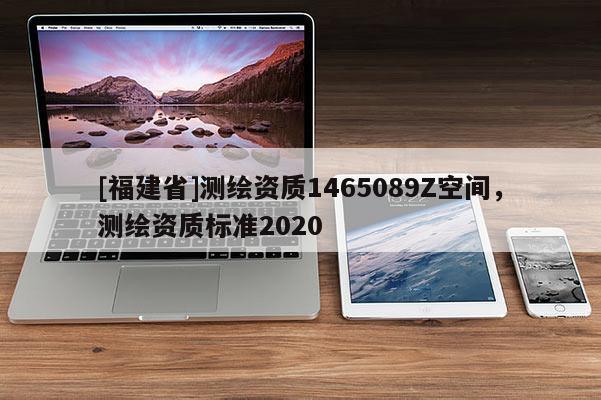 [福建省]測(cè)繪資質(zhì)1465089Z空間，測(cè)繪資質(zhì)標(biāo)準(zhǔn)2020