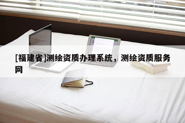 [福建省]測繪資質辦理系統，測繪資質服務網