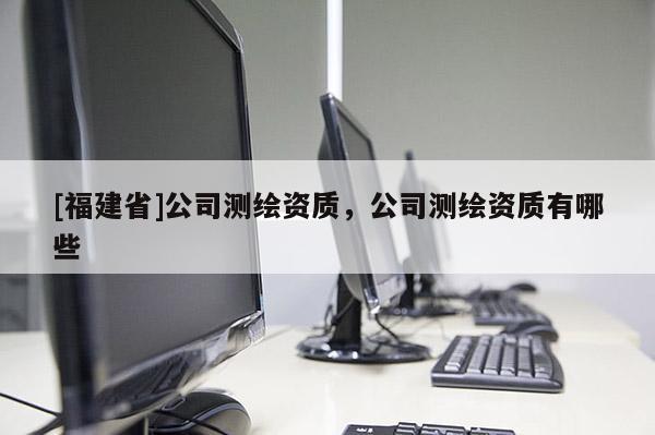 [福建省]公司測繪資質，公司測繪資質有哪些