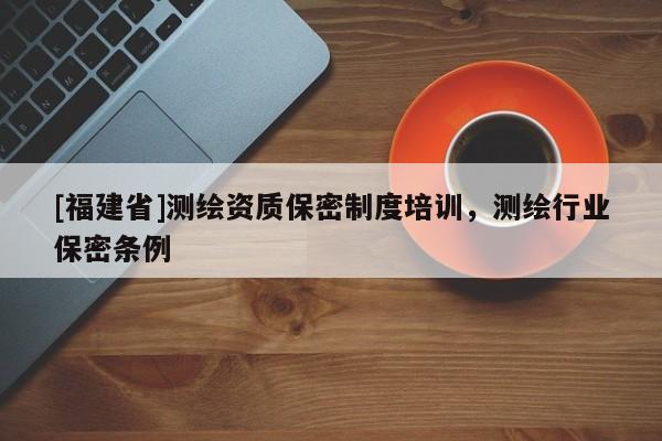 [福建省]測繪資質保密制度培訓，測繪行業保密條例
