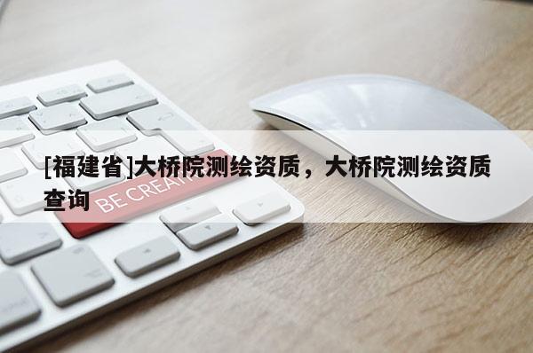 [福建省]大橋院測(cè)繪資質(zhì)，大橋院測(cè)繪資質(zhì)查詢