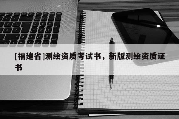 [福建省]測(cè)繪資質(zhì)考試書(shū)，新版測(cè)繪資質(zhì)證書(shū)
