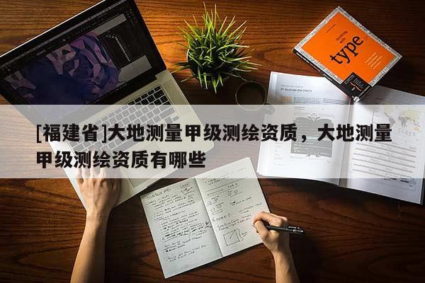 [福建省]大地測量甲級測繪資質，大地測量甲級測繪資質有哪些