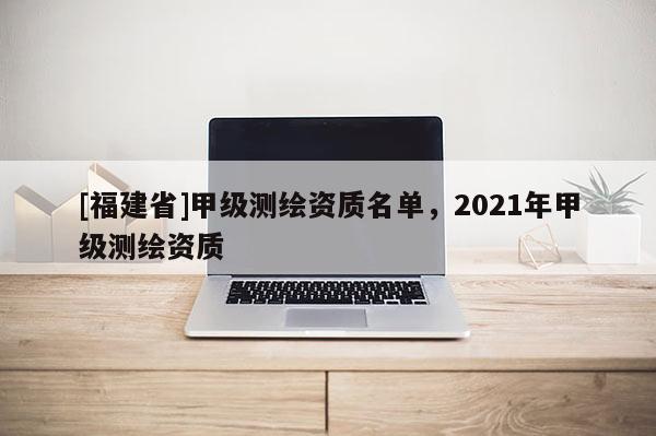 [福建省]甲級測繪資質名單，2021年甲級測繪資質