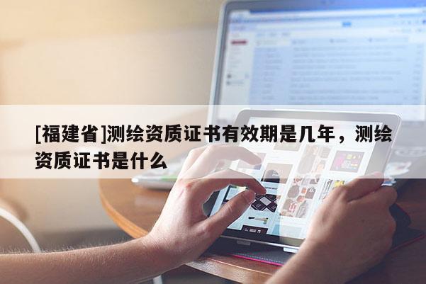 [福建省]測繪資質證書有效期是幾年，測繪資質證書是什么