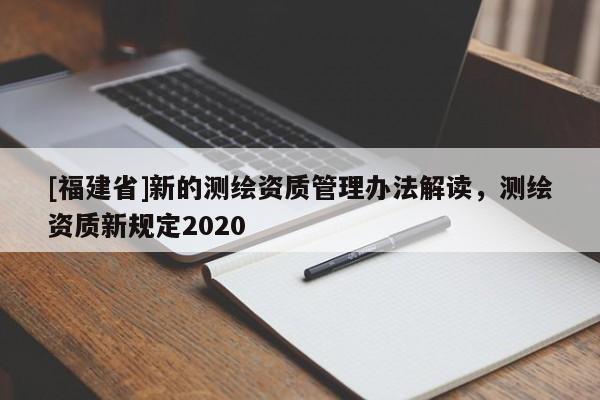 [福建省]新的測繪資質管理辦法解讀，測繪資質新規定2020