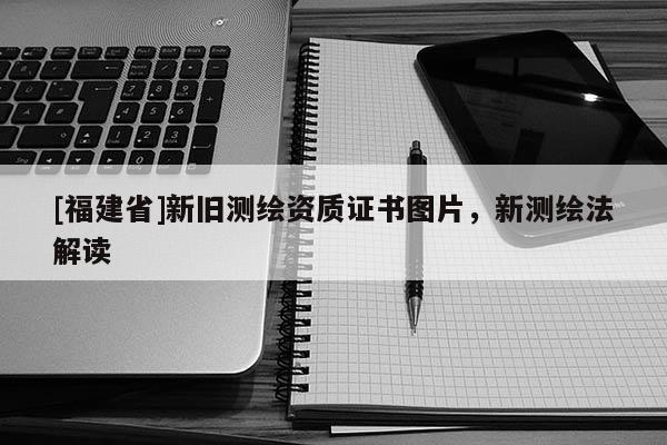 [福建省]新舊測繪資質證書圖片，新測繪法解讀