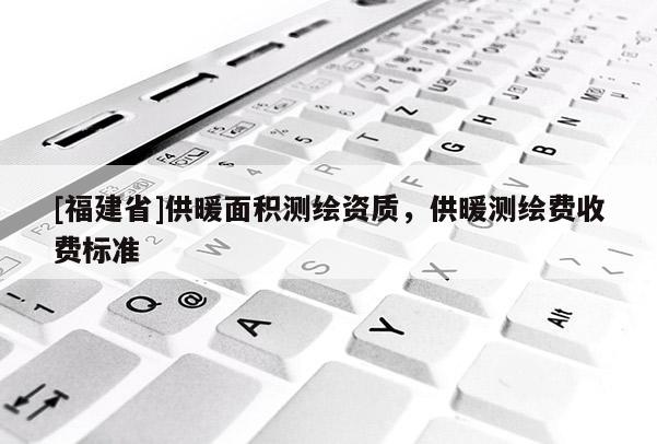 [福建省]供暖面積測繪資質，供暖測繪費收費標準