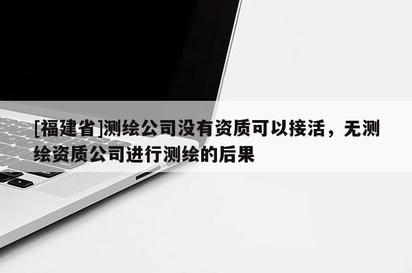 [福建省]測繪公司沒有資質可以接活，無測繪資質公司進行測繪的后果
