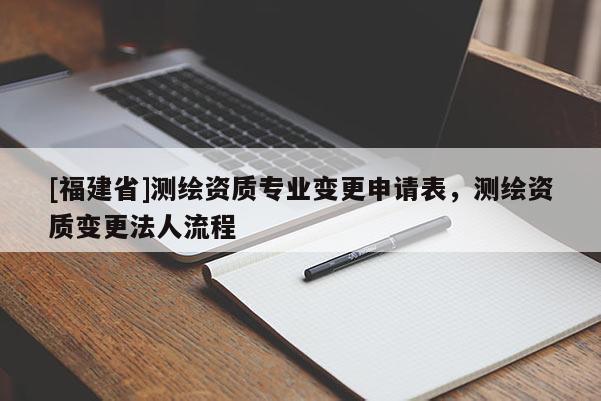 [福建省]測繪資質專業變更申請表，測繪資質變更法人流程