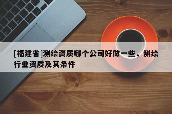 [福建省]測繪資質哪個公司好做一些，測繪行業資質及其條件