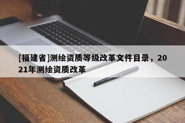 [福建省]測繪資質等級改革文件目錄，2021年測繪資質改革