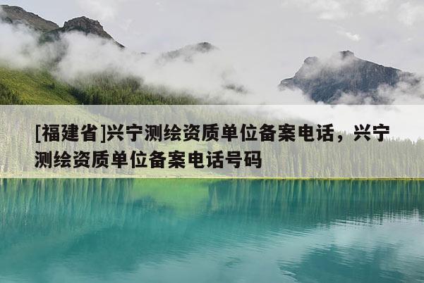 [福建省]興寧測繪資質單位備案電話，興寧測繪資質單位備案電話號碼
